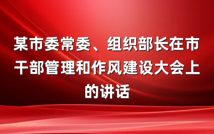 某市委常委、组织部长在市干部管理和作风建设大会上的讲话