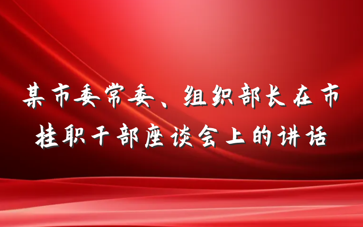 某市委常委、组织部长在市挂职干部座谈会上的讲话