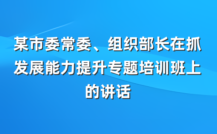 某市委常委、组织部长在抓发展能力提升专题培训班上的讲话