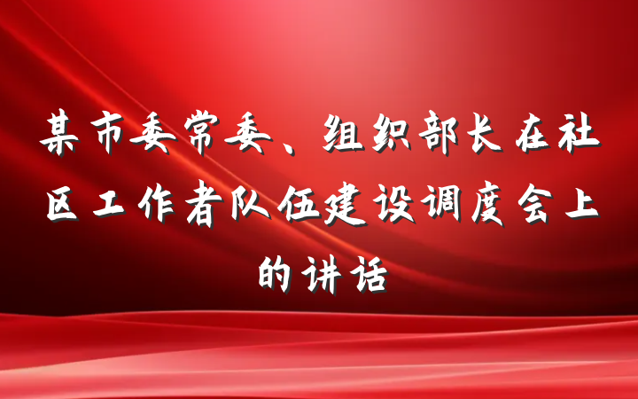 某市委常委、组织部长在社区工作者队伍建设调度会上的讲话