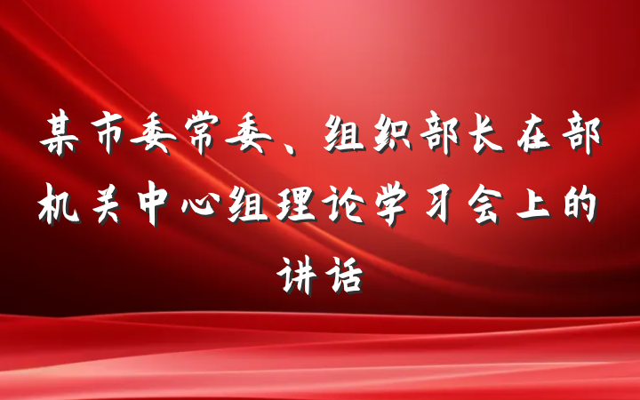 某市委常委、组织部长在部机关中心组理论学习会上的讲话