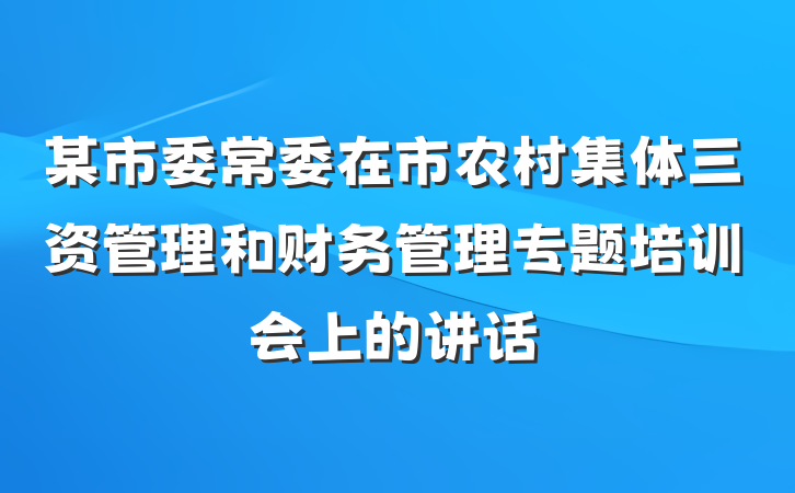 某市委常委在市农村集体三资管理和财务管理专题培训会上的讲话