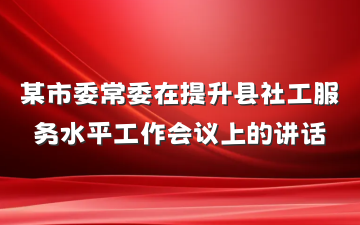 某市委常委在提升县社工服务水平工作会议上的讲话