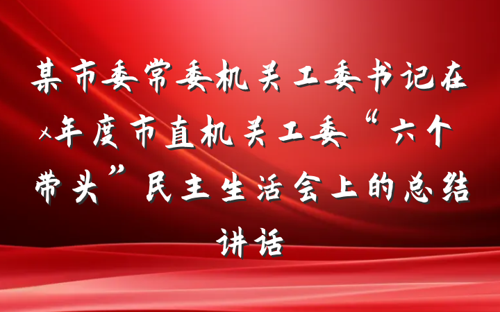 某市委常委机关工委书记在x年度市直机关工委“六个带头”民主生活会上的总结讲话