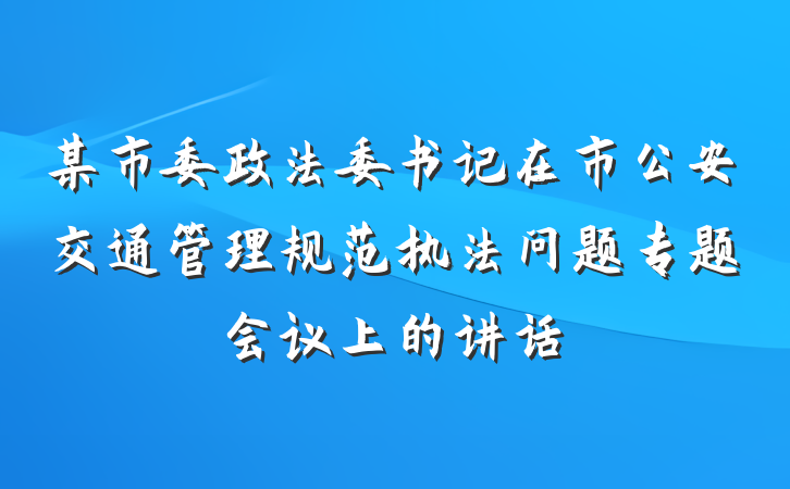 某市委政法委书记在市公安交通管理规范执法问题专题会议上的讲话