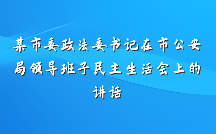 某市委政法委书记在市公安局领导班子民主生活会上的讲话
