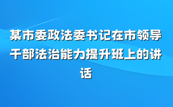 某市委政法委书记在市领导干部法治能力提升班上的讲话