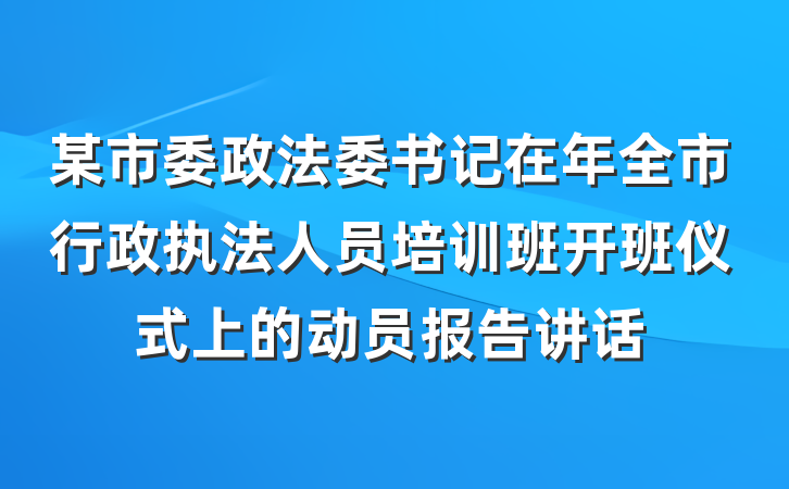 某市委政法委书记在年全市行政执法人员培训班开班仪式上的动员报告讲话
