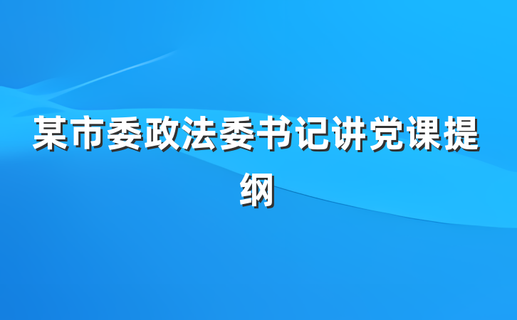 某市委政法委书记讲党课提纲