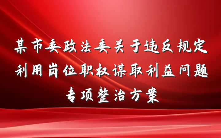 某市委政法委关于违反规定利用岗位职权谋取利益问题专项整治方案