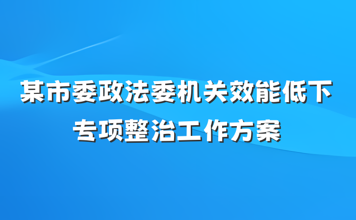 某市委政法委机关效能低下专项整治工作方案
