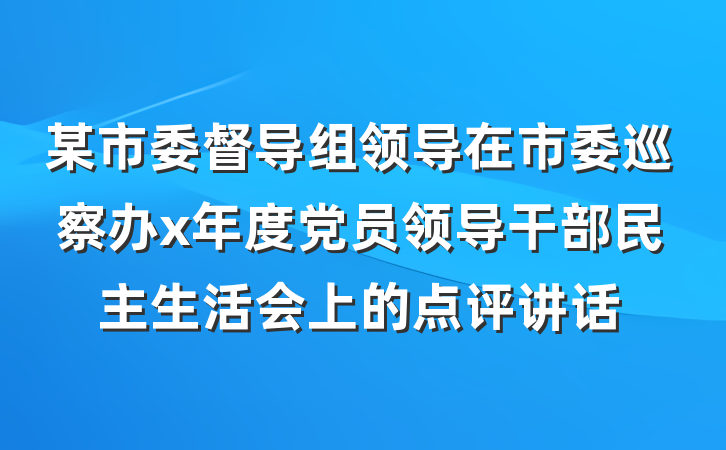某市委督导组领导在市委巡察办x年度党员领导干部民主生活会上的点评讲话
