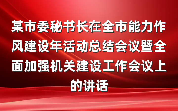 某市委秘书长在全市能力作风建设年活动总结会议暨全面加强机关建设工作会议上的讲话