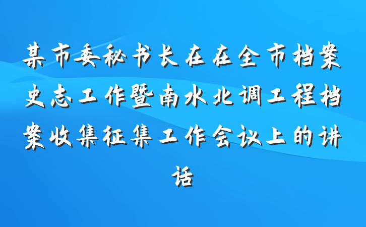 某市委秘书长在在全市档案史志工作暨南水北调工程档案收集征集工作会议上的讲话