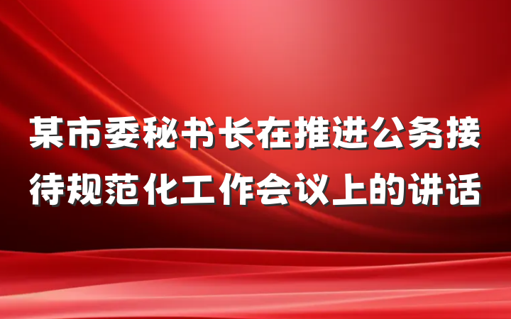 某市委秘书长在推进公务接待规范化工作会议上的讲话