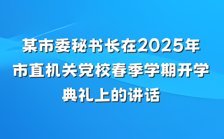 某市委秘书长在2025年市直机关党校春季学期开学典礼上的讲话