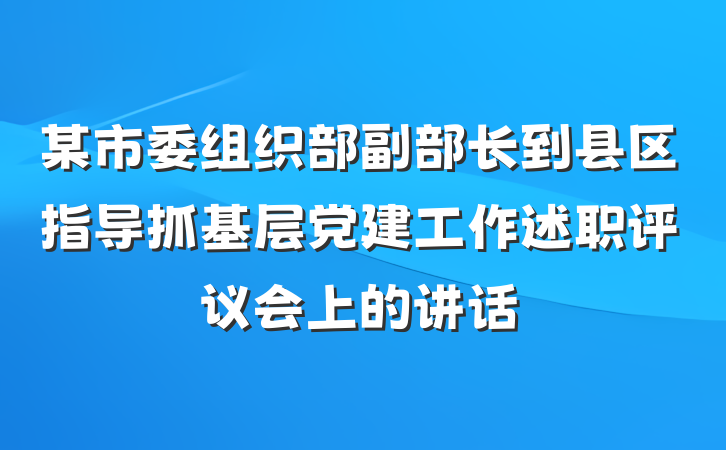 某市委组织部副部长到县区指导抓基层党建工作述职评议会上的讲话