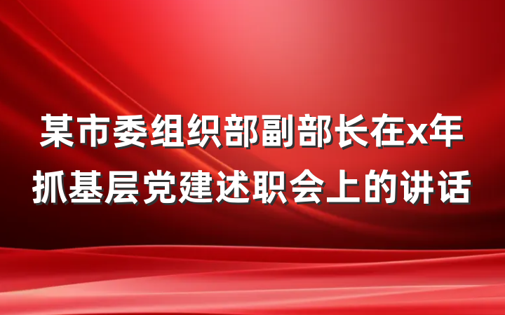 某市委组织部副部长在x年抓基层党建述职会上的讲话