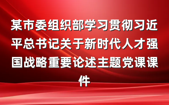 某市委组织部学习贯彻习近平总书记关于新时代人才强国战略重要论述主题党课课件