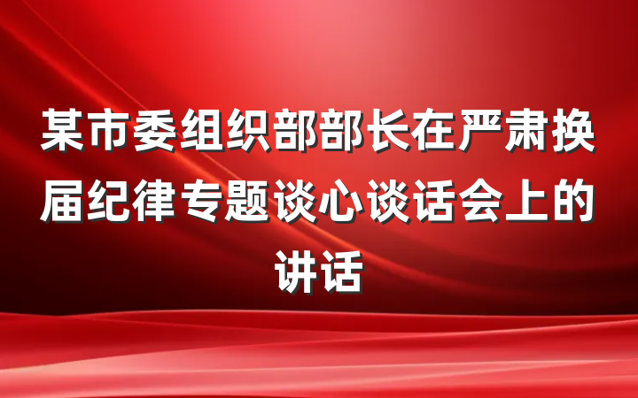 某市委组织部部长在严肃换届纪律专题谈心谈话会上的讲话