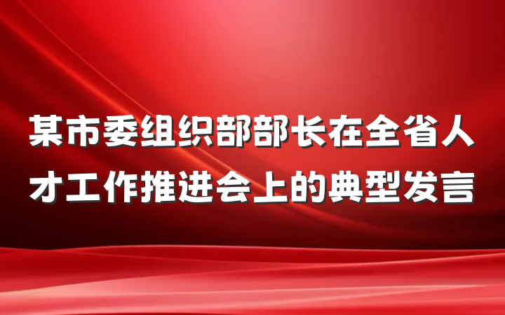 某市委组织部部长在全省人才工作推进会上的典型发言