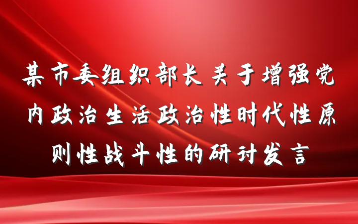 某市委组织部长关于增强党内政治生活政治性时代性原则性战斗性的研讨发言