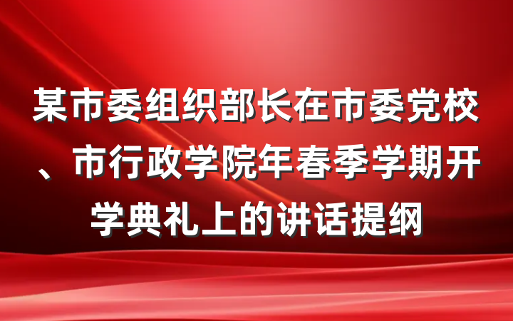 某市委组织部长在市委党校、市行政学院年春季学期开学典礼上的讲话提纲