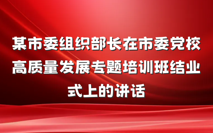 某市委组织部长在市委党校高质量发展专题培训班结业式上的讲话