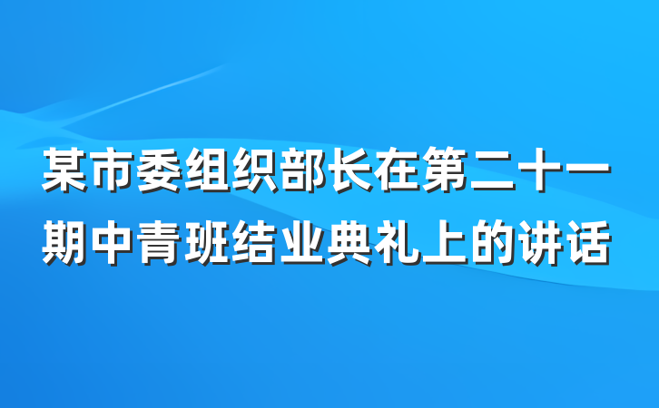 某市委组织部长在第二十一期中青班结业典礼上的讲话