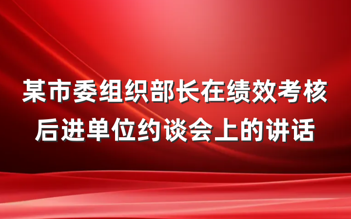 某市委组织部长在绩效考核后进单位约谈会上的讲话