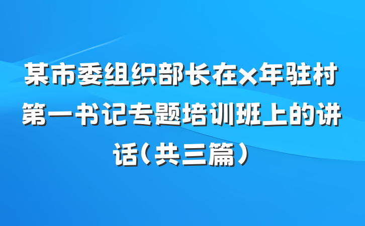 某市委组织部长在x年驻村第一书记专题培训班上的讲话（共三篇）