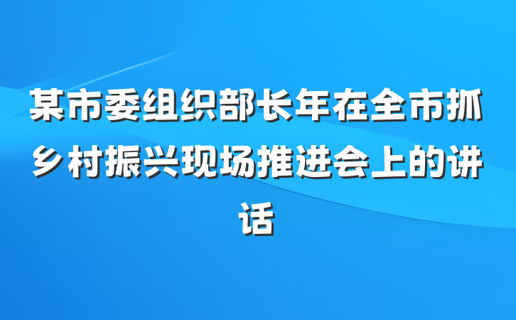 某市委组织部长年在全市抓乡村振兴现场推进会上的讲话