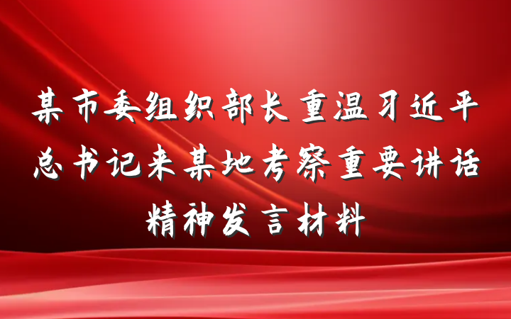 某市委组织部长重温习近平总书记来某地考察重要讲话精神发言材料