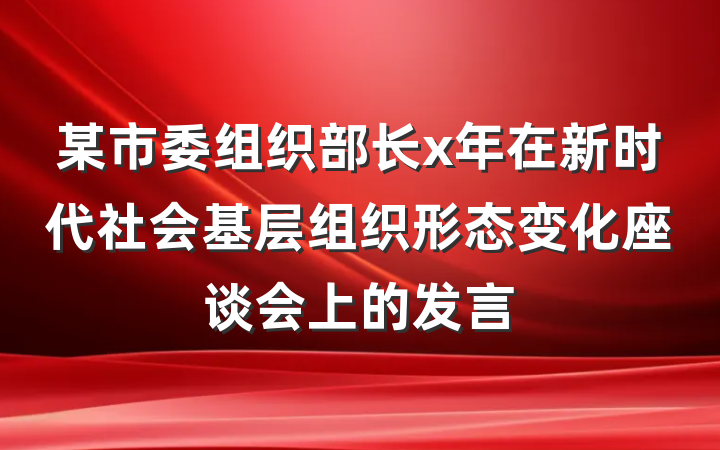 某市委组织部长x年在新时代社会基层组织形态变化座谈会上的发言