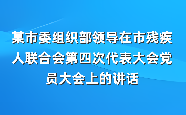 某市委组织部领导在市残疾人联合会第四次代表大会党员大会上的讲话