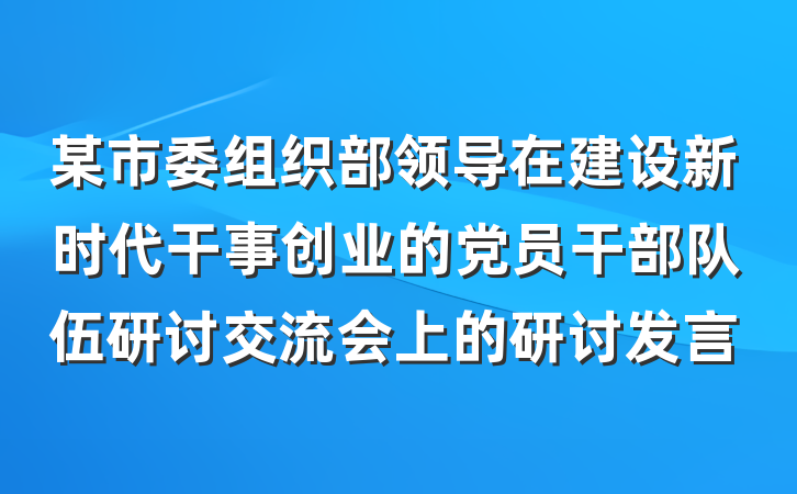 某市委组织部领导在建设新时代干事创业的党员干部队伍研讨交流会上的研讨发言