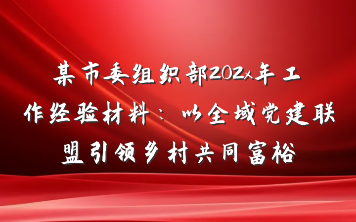 某市委组织部202x年工作经验材料：以全域党建联盟引领乡村共同富裕