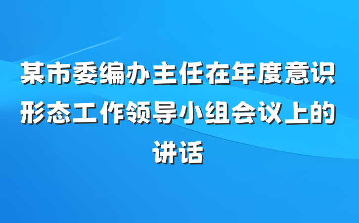 某市委编办主任在年度意识形态工作领导小组会议上的讲话