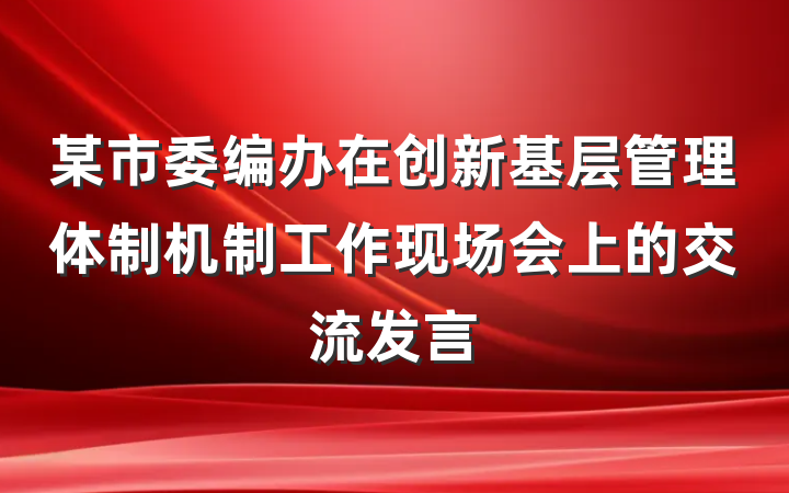 某市委编办在创新基层管理体制机制工作现场会上的交流发言