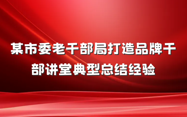 某市委老干部局打造品牌干部讲堂典型总结经验