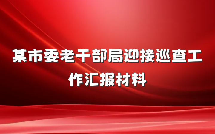 某市委老干部局迎接巡查工作汇报材料