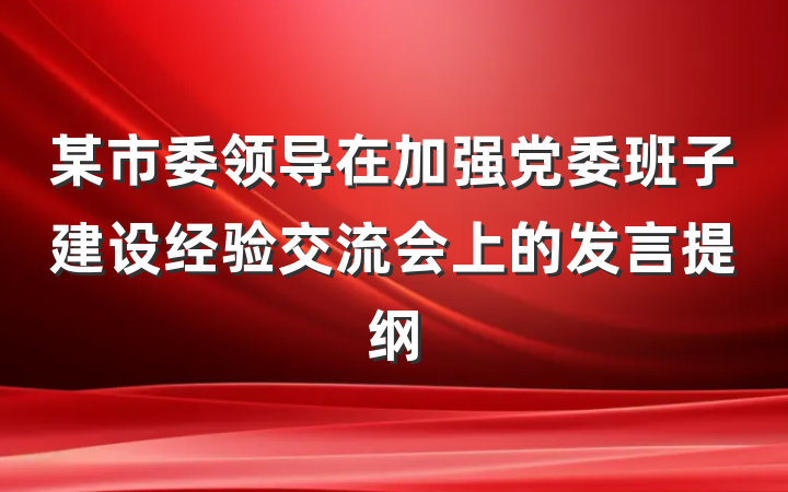某市委领导在加强党委班子建设经验交流会上的发言提纲