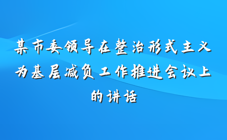 某市委领导在整治形式主义为基层减负工作推进会议上的讲话