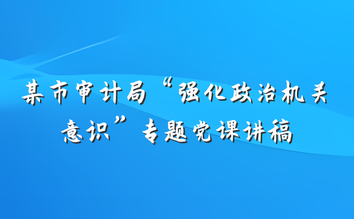 某市审计局“强化政治机关意识”专题党课讲稿