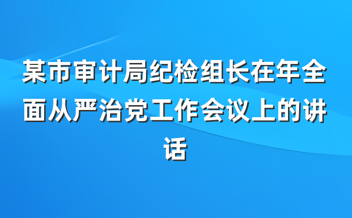 某市审计局纪检组长在年全面从严治党工作会议上的讲话