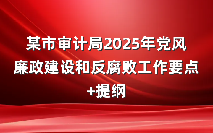 某市审计局2025年党风廉政建设和反腐败工作要点 提纲