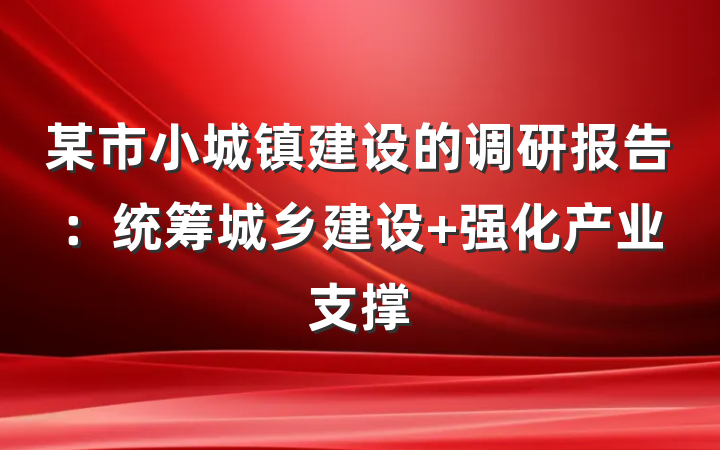 某市小城镇建设的调研报告：统筹城乡建设 强化产业支撑