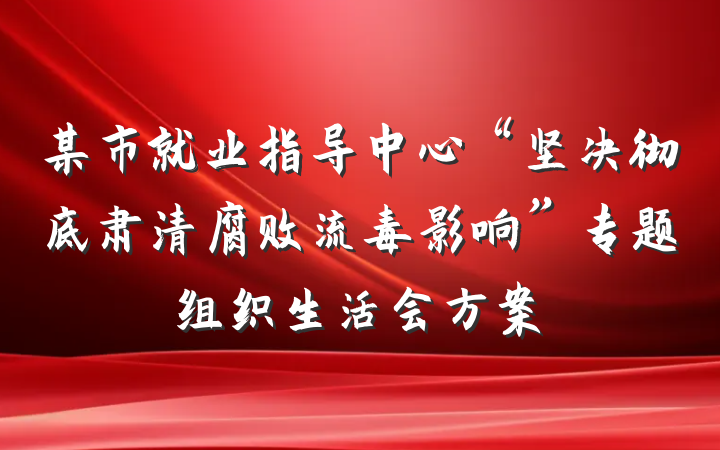 某市就业指导中心“坚决彻底肃清腐败流毒影响”专题组织生活会方案