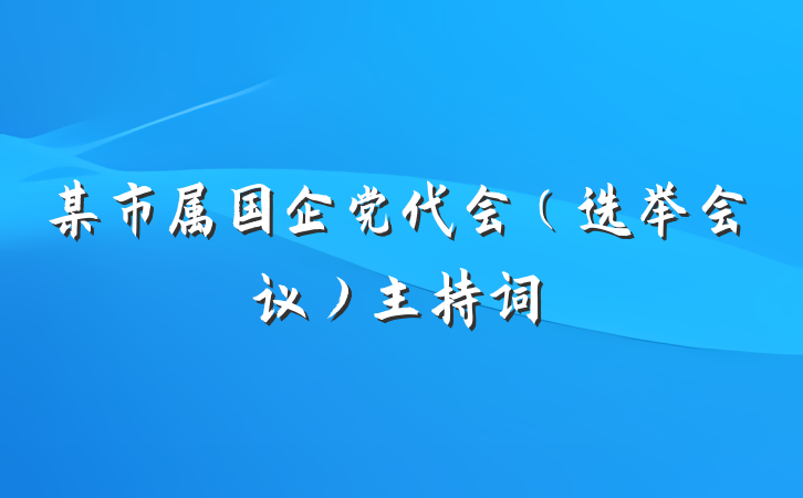 某市属国企党代会（选举会议）主持词