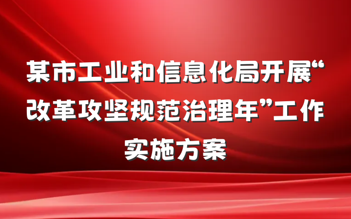 某市工业和信息化局开展“改革攻坚规范治理年”工作实施方案